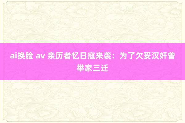 ai换脸 av 亲历者忆日寇来袭：为了欠妥汉奸曾举家三迁