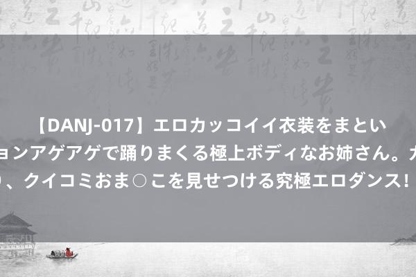 【DANJ-017】エロカッコイイ衣装をまとい、エグイポーズでテンションアゲアゲで踊りまくる極上ボディなお姉さん。ガンガンに腰を振り、クイコミおま○こを見せつける究極エロダンス！ 2 手足俩共用一个驾驶证 哥哥作秀被拘20天