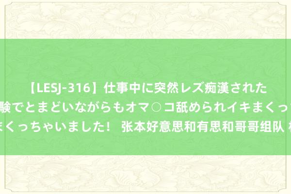 【LESJ-316】仕事中に突然レズ痴漢された私（ノンケ）初めての経験でとまどいながらもオマ○コ舐められイキまくっちゃいました！ 张本好意思和有思和哥哥组队 杜撰演绎，仅供文娱