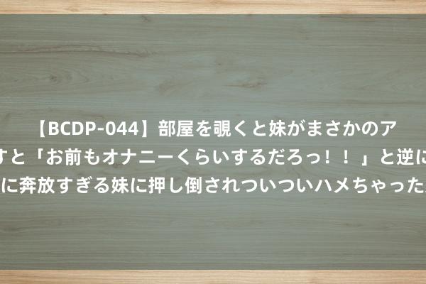 【BCDP-044】部屋を覗くと妹がまさかのアナルオナニー。問いただすと「お前もオナニーくらいするだろっ！！」と逆に襲われたボク…。性に奔放すぎる妹に押し倒されついついハメちゃった近親性交12編 45岁女子照应瘫痪哥哥29年 《隐入尘烟》实践献艺