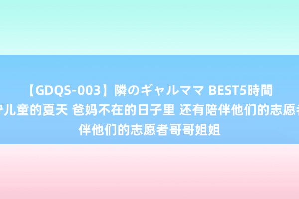 【GDQS-003】隣のギャルママ BEST5時間 Vol.2 留守儿童的夏天 爸妈不在的日子里 还有陪伴他们的志愿者哥哥姐姐