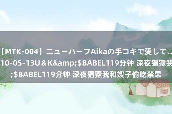 【MTK-004】ニューハーフAikaの手コキで愛して…。</a>2010-05-13U＆K&$BABEL119分钟 深夜猖獗我和嫂子偷吃禁果