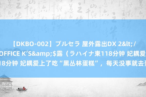 【DKBO-002】ブルセラ 屋外露出DX 2</a>2006-03-16OFFICE K’S&$露（ラハイナ東118分钟 妃耦爱上了吃“黑丛林蛋糕”，每天没事就去蛋糕店找帅气奶狗玩耍