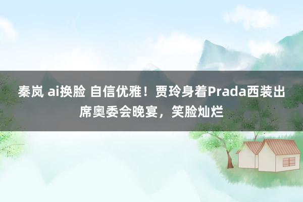 秦岚 ai换脸 自信优雅！贾玲身着Prada西装出席奥委会晚宴，笑脸灿烂