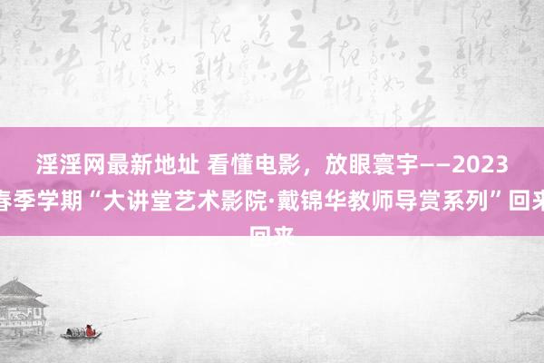 淫淫网最新地址 看懂电影，放眼寰宇——2023春季学期“大讲堂艺术影院·戴锦华教师导赏系列”回来