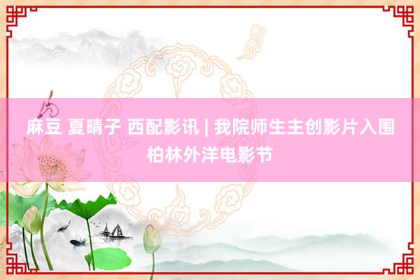 麻豆 夏晴子 西配影讯 | 我院师生主创影片入围柏林外洋电影节