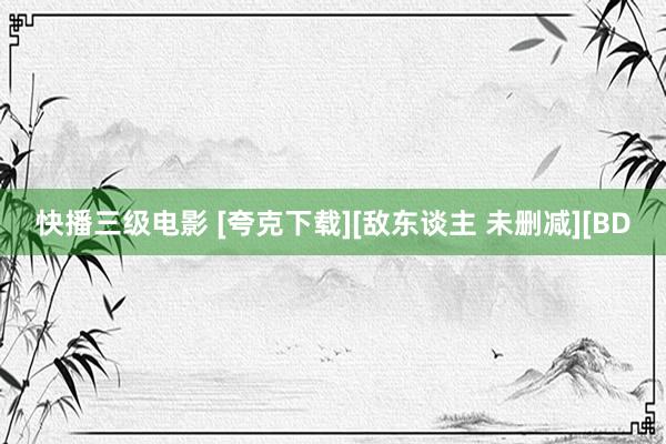 快播三级电影 [夸克下载][敌东谈主 未删减][BD