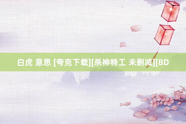 白虎 意思 [夸克下载][杀神特工 未删减][BD