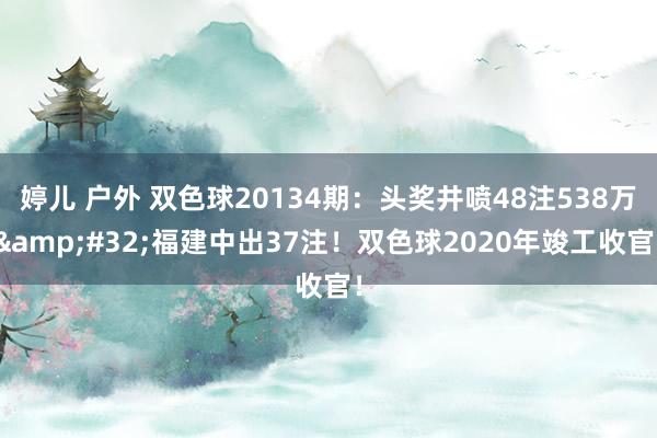 婷儿 户外 双色球20134期：头奖井喷48注538万&#32;福建中出37注！双色球2020年竣工收官！