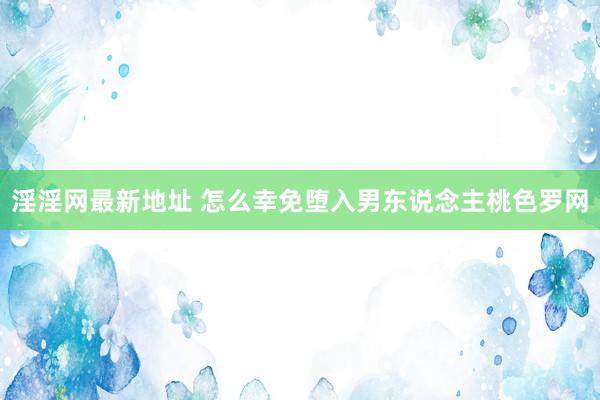 淫淫网最新地址 怎么幸免堕入男东说念主桃色罗网