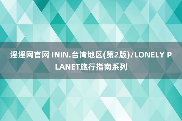 淫淫网官网 ININ.台湾地区(第2版)/LONELY PLANET旅行指南系列