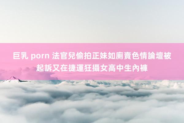 巨乳 porn 法官兒偷拍正妹如廁賣色情論壇　被起訴又在捷運狂攝女高中生內褲