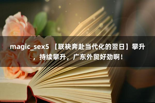 magic_sex5 【联袂奔赴当代化的翌日】攀升，持续攀升，广东外贸好劲啊！