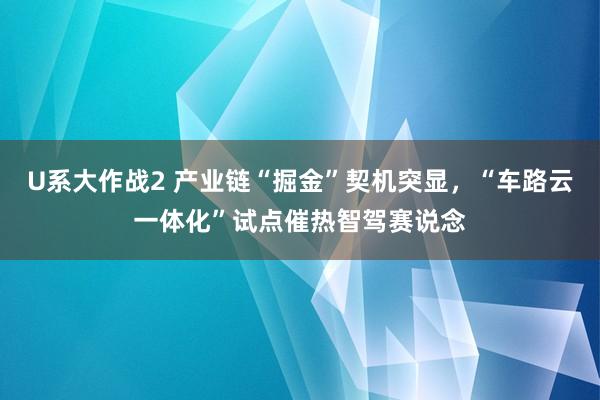 U系大作战2 产业链“掘金”契机突显，“车路云一体化”试点催热智驾赛说念