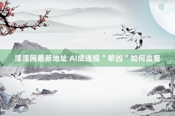 淫淫网最新地址 AI成违规＂帮凶＂如何监管