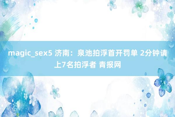 magic_sex5 济南：泉池拍浮首开罚单 2分钟请上7名拍浮者 青报网