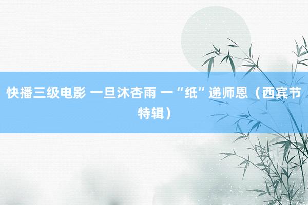 快播三级电影 一旦沐杏雨 一“纸”递师恩（西宾节特辑）