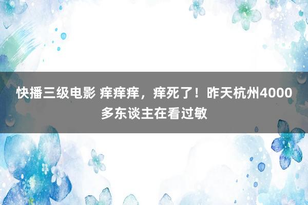 快播三级电影 痒痒痒，痒死了！昨天杭州4000多东谈主在看过敏