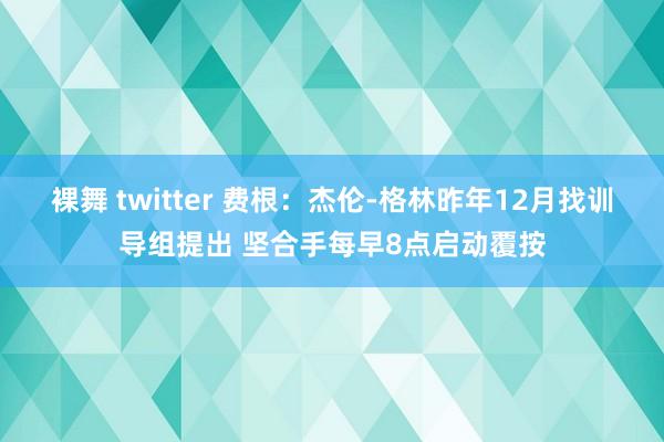 裸舞 twitter 费根：杰伦-格林昨年12月找训导组提出 坚合手每早8点启动覆按