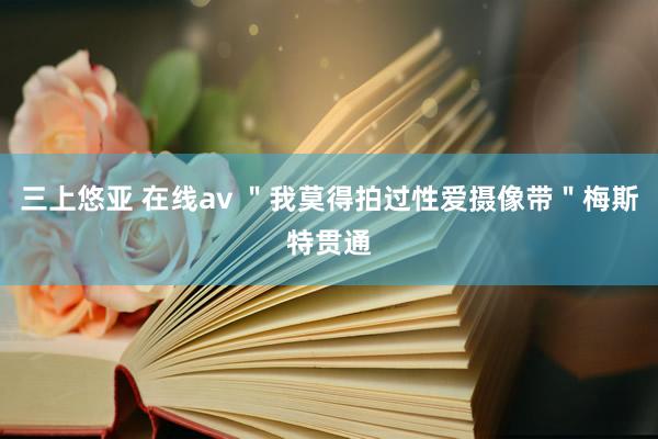 三上悠亚 在线av ＂我莫得拍过性爱摄像带＂梅斯特贯通