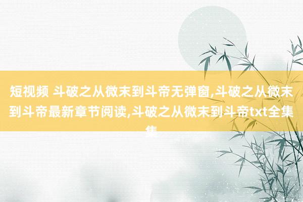 短视频 斗破之从微末到斗帝无弹窗，斗破之从微末到斗帝最新章节阅读，斗破之从微末到斗帝txt全集