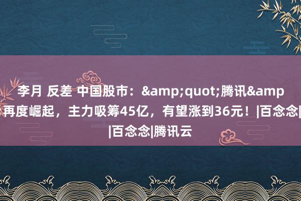 李月 反差 中国股市：&quot;腾讯&quot;再度崛起，主力吸筹45亿，有望涨到36元！|百念念|腾讯云