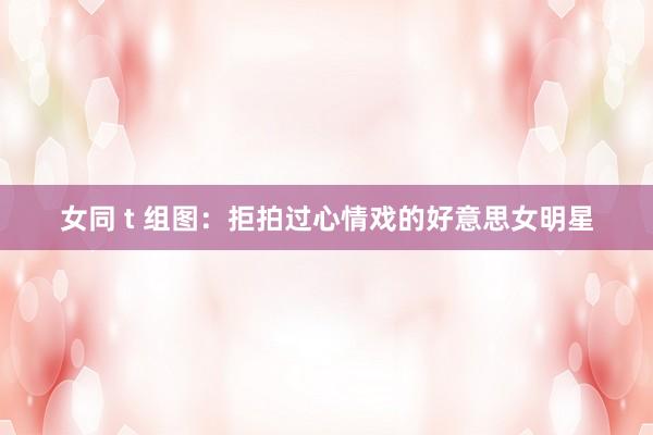 女同 t 组图：拒拍过心情戏的好意思女明星