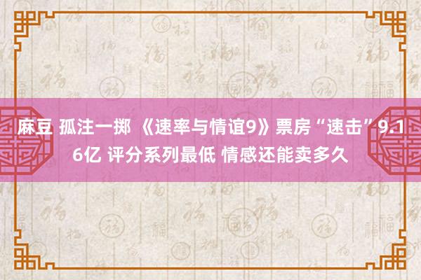 麻豆 孤注一掷 《速率与情谊9》票房“速击”9.16亿 评分系列最低 情感还能卖多久