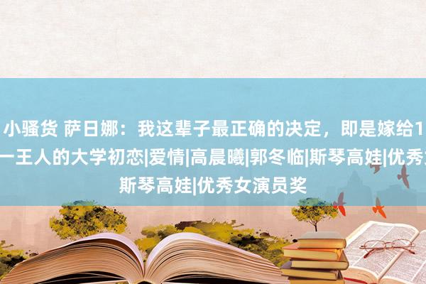 小骚货 萨日娜：我这辈子最正确的决定，即是嫁给17岁就在一王人的大学初恋|爱情|高晨曦|郭冬临|斯琴高娃|优秀女演员奖