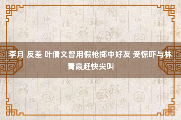 李月 反差 叶倩文曾用假枪掷中好友 受惊吓与林青霞赶快尖叫