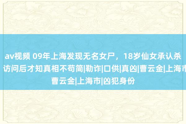 av视频 09年上海发现无名女尸，18岁仙女承认杀东说念主，访问后才知真相不苟简|勒诈|口供|真凶|曹云金|上海市|凶犯身份