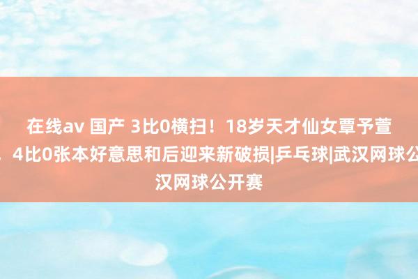 在线av 国产 3比0横扫！18岁天才仙女覃予萱崛起，4比0张本好意思和后迎来新破损|乒乓球|武汉网球公开赛