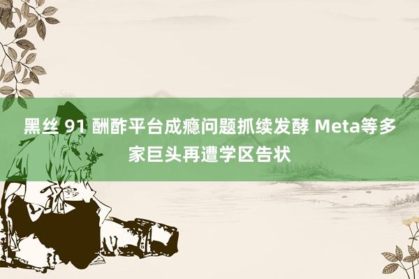 黑丝 91 酬酢平台成瘾问题抓续发酵 Meta等多家巨头再遭学区告状