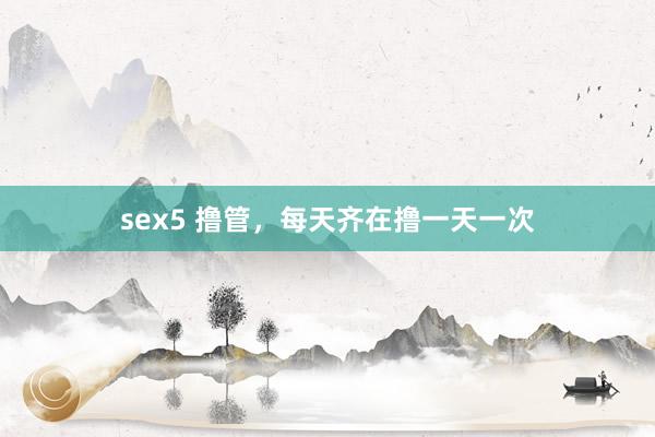 sex5 撸管，每天齐在撸一天一次