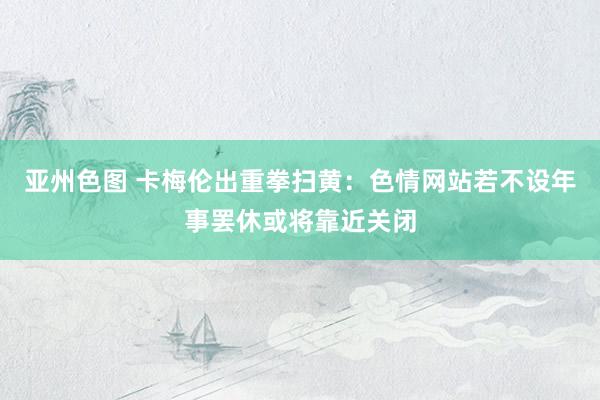 亚州色图 卡梅伦出重拳扫黄：色情网站若不设年事罢休或将靠近关闭