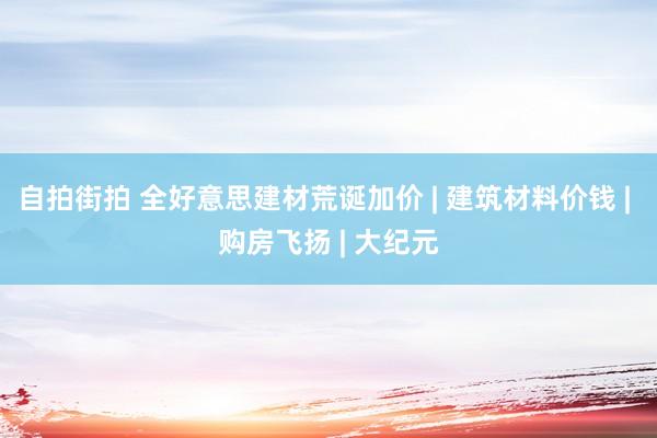 自拍街拍 全好意思建材荒诞加价 | 建筑材料价钱 | 购房飞扬 | 大纪元