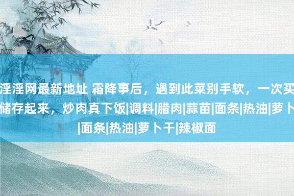 淫淫网最新地址 霜降事后，遇到此菜别手软，一次买15斤晒干储存起来，炒肉真下饭|调料|腊肉|蒜苗|面条|热油|萝卜干|辣椒面