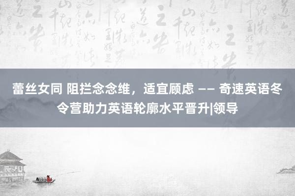 蕾丝女同 阻拦念念维，适宜顾虑 —— 奇速英语冬令营助力英语轮廓水平晋升|领导