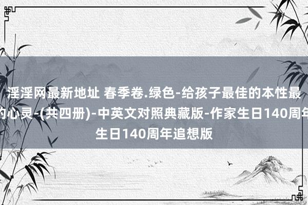 淫淫网最新地址 春季卷.绿色-给孩子最佳的本性最好意思的心灵-(共四册)-中英文对照典藏版-作家生日140周年追想版