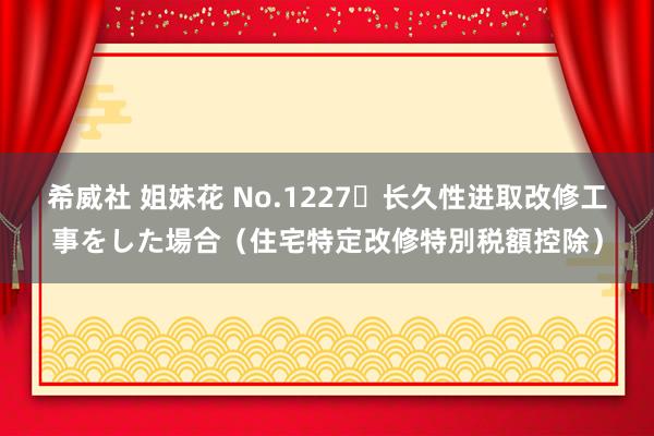 希威社 姐妹花 No.1227 长久性进取改修工事をした場合（住宅特定改修特別税額控除）