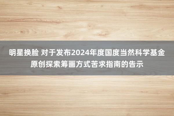 明星换脸 对于发布2024年度国度当然科学基金原创探索筹画方式苦求指南的告示