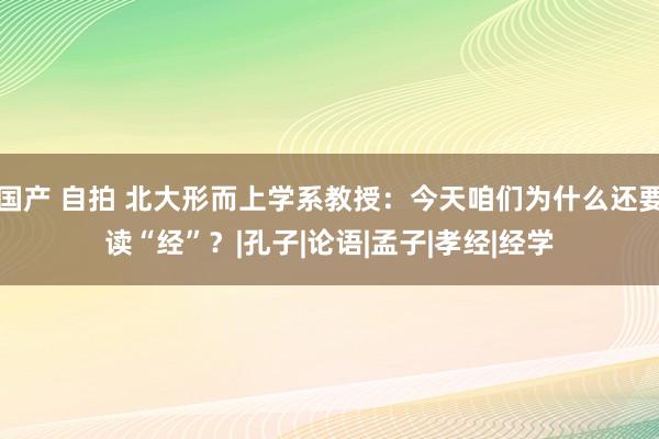 国产 自拍 北大形而上学系教授：今天咱们为什么还要读“经”？|孔子|论语|孟子|孝经|经学