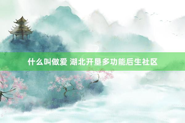 什么叫做爱 湖北开垦多功能后生社区