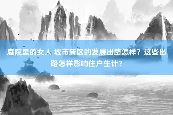 庭院里的女人 城市新区的发展出路怎样？这些出路怎样影响住户生计？