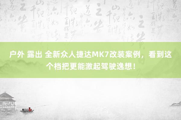 户外 露出 全新众人捷达MK7改装案例，看到这个档把更能激起驾驶逸想！