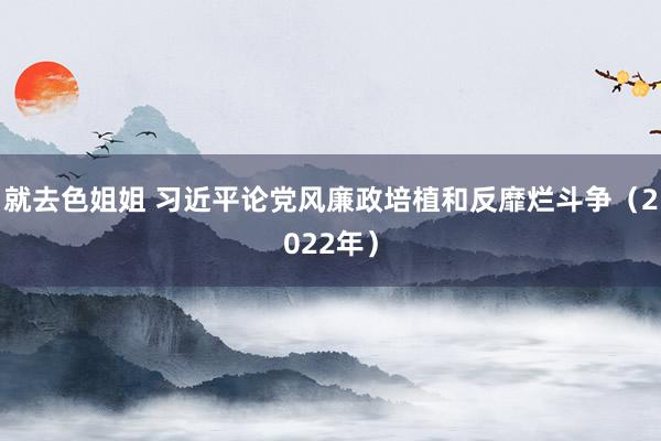 就去色姐姐 习近平论党风廉政培植和反靡烂斗争（2022年）