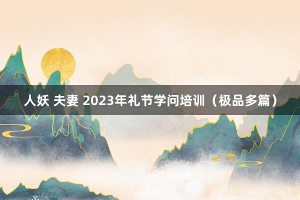 人妖 夫妻 2023年礼节学问培训（极品多篇）