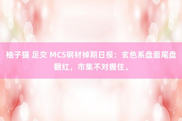 柚子猫 足交 MCS钢材掉期日报：玄色系盘面尾盘翻红，市集不对握住。