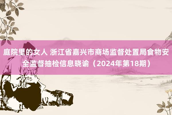 庭院里的女人 浙江省嘉兴市商场监督处置局食物安全监督抽检信息晓谕（2024年第18期）