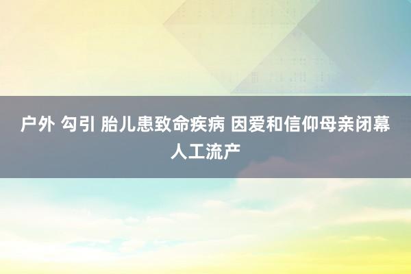 户外 勾引 胎儿患致命疾病 因爱和信仰母亲闭幕人工流产